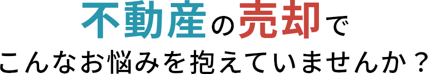 不動産の売却でこんなお悩みを抱えていませんか？